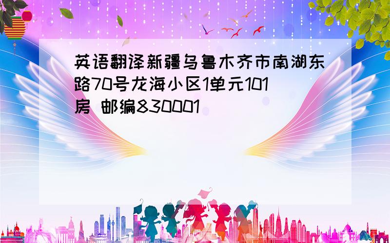 英语翻译新疆乌鲁木齐市南湖东路70号龙海小区1单元101房 邮编830001