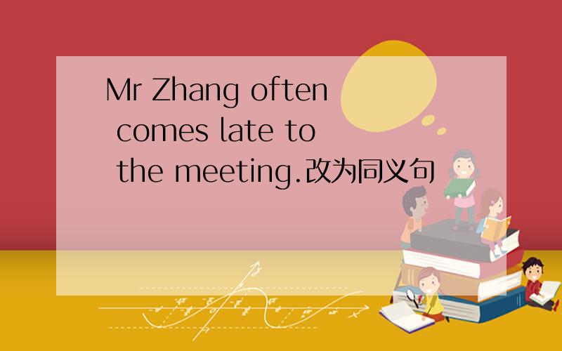 Mr Zhang often comes late to the meeting.改为同义句