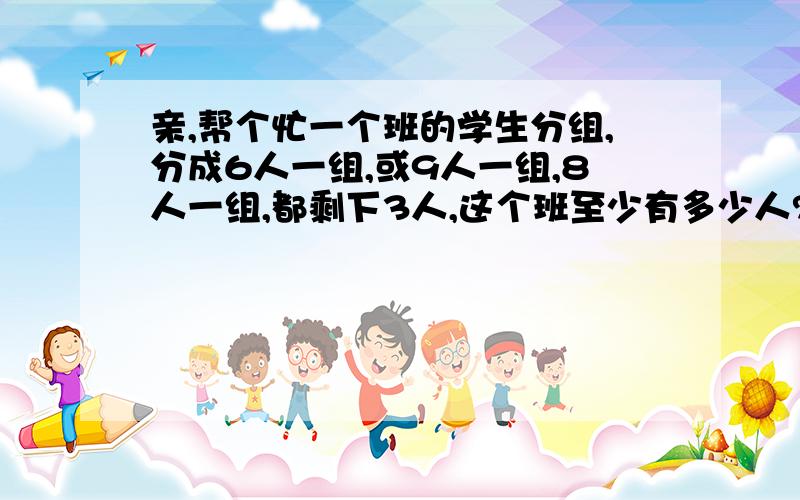 亲,帮个忙一个班的学生分组,分成6人一组,或9人一组,8人一组,都剩下3人,这个班至少有多少人?