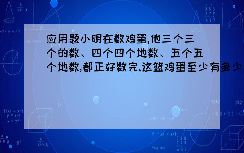 应用题小明在数鸡蛋,他三个三个的数、四个四个地数、五个五个地数,都正好数完.这篮鸡蛋至少有多少个?甲车四小时可行使129