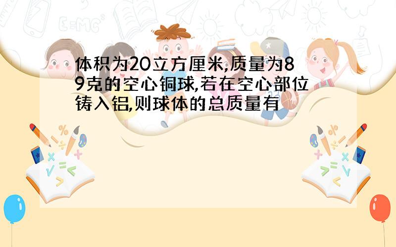 体积为20立方厘米,质量为89克的空心铜球,若在空心部位铸入铝,则球体的总质量有