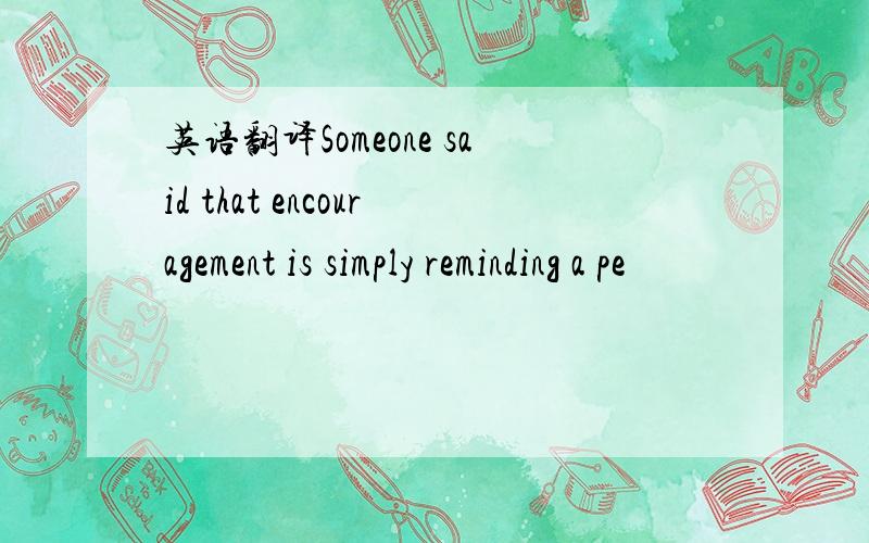 英语翻译Someone said that encouragement is simply reminding a pe