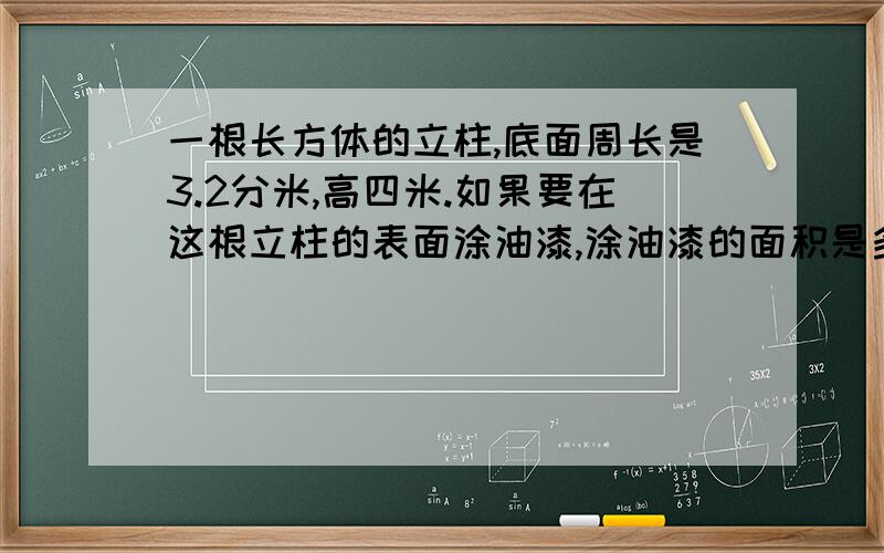 一根长方体的立柱,底面周长是3.2分米,高四米.如果要在这根立柱的表面涂油漆,涂油漆的面积是多少平方米?