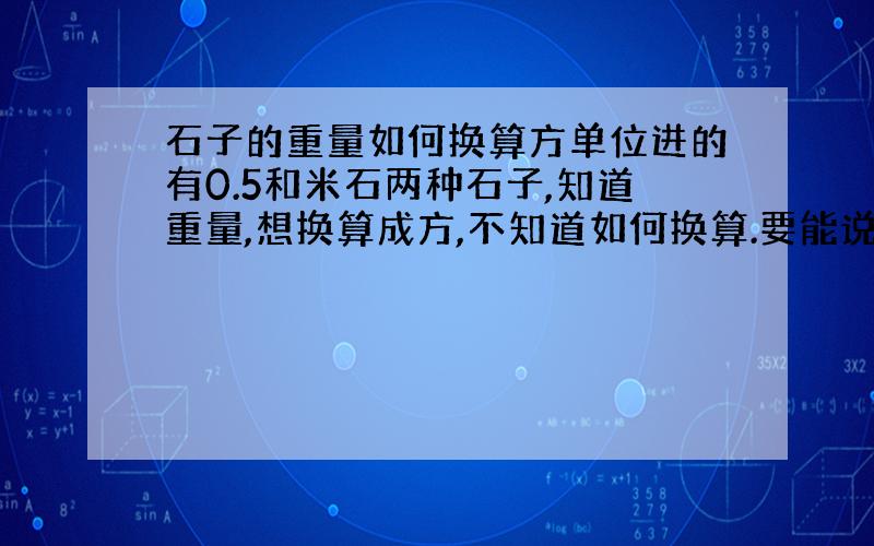 石子的重量如何换算方单位进的有0.5和米石两种石子,知道重量,想换算成方,不知道如何换算.要能说出来从哪里能查出来资料.