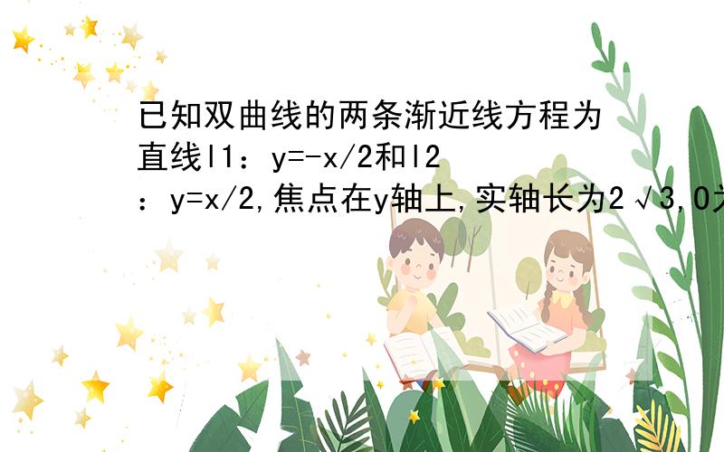 已知双曲线的两条渐近线方程为直线l1：y=-x/2和l2：y=x/2,焦点在y轴上,实轴长为2√3,O为坐标原