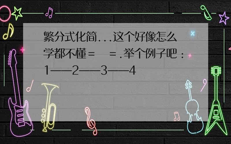 繁分式化简...这个好像怎么学都不懂＝　＝.举个例子吧：1——2——3——4　　　　　　　　　　　　　　　好像按照方法都