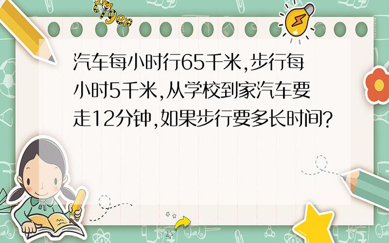 汽车每小时行65千米,步行每小时5千米,从学校到家汽车要走12分钟,如果步行要多长时间?