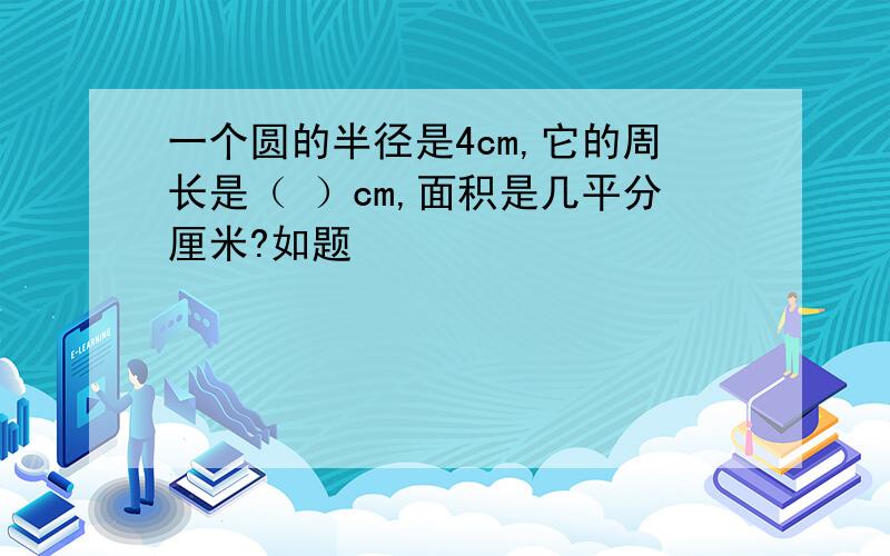 一个圆的半径是4cm,它的周长是（ ）cm,面积是几平分厘米?如题