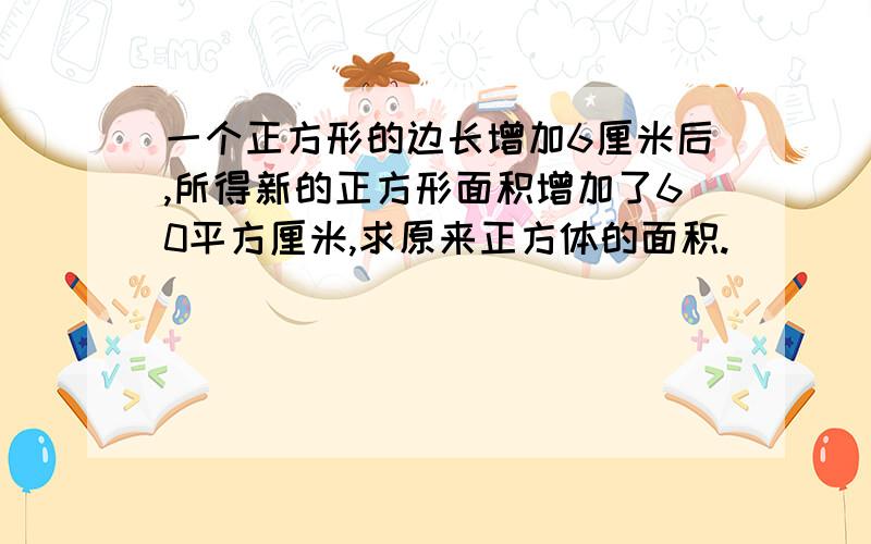 一个正方形的边长增加6厘米后,所得新的正方形面积增加了60平方厘米,求原来正方体的面积.