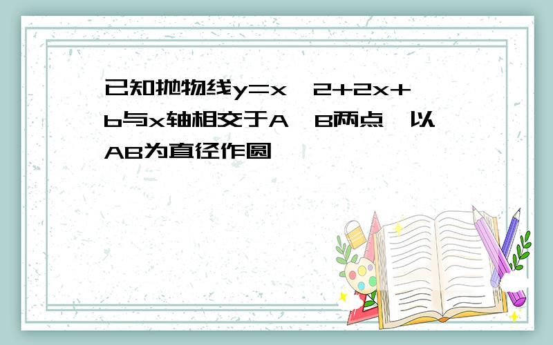 已知抛物线y=x^2+2x+b与x轴相交于A,B两点,以AB为直径作圆