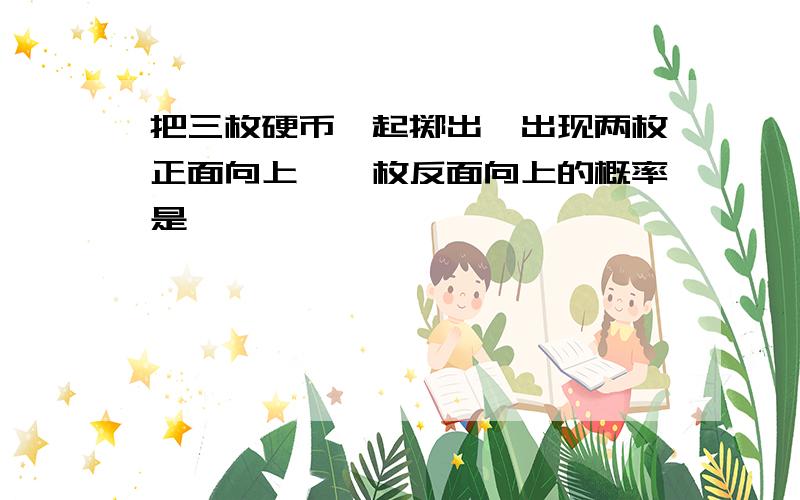 把三枚硬币一起掷出,出现两枚正面向上,一枚反面向上的概率是