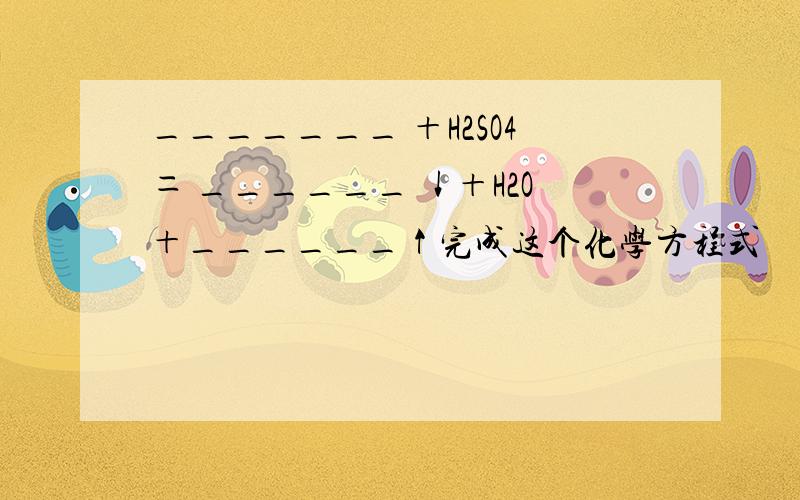 _______ ＋H2SO4＝ ______ ↓＋H2O＋______↑完成这个化学方程式