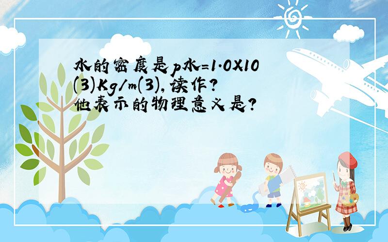 水的密度是p水=1.0X10(3)Kg/m(3),读作?他表示的物理意义是?