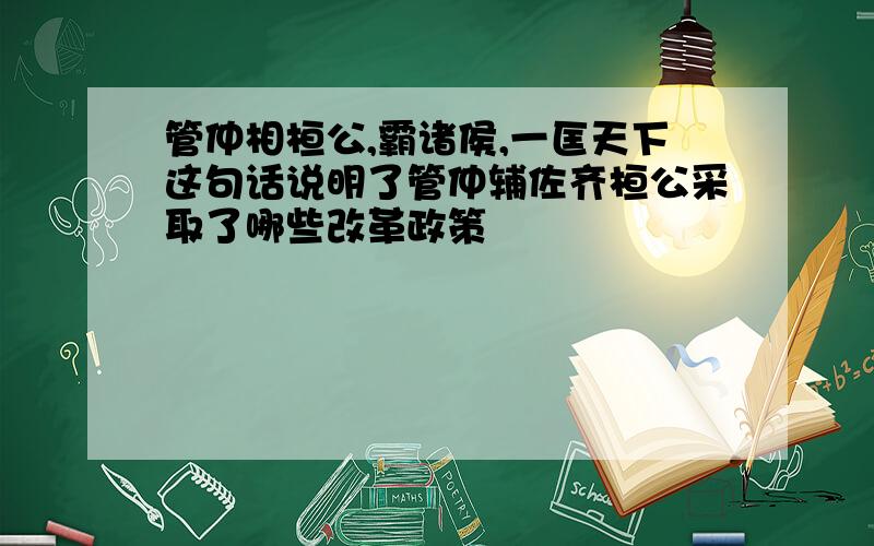 管仲相桓公,霸诸侯,一匡天下这句话说明了管仲辅佐齐桓公采取了哪些改革政策