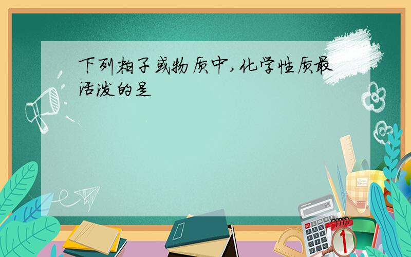 下列粒子或物质中,化学性质最活泼的是