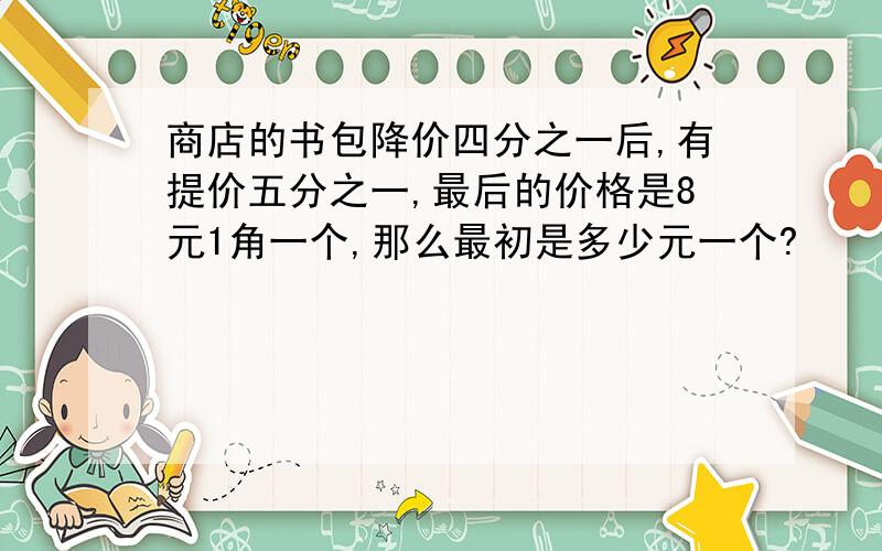 商店的书包降价四分之一后,有提价五分之一,最后的价格是8元1角一个,那么最初是多少元一个?