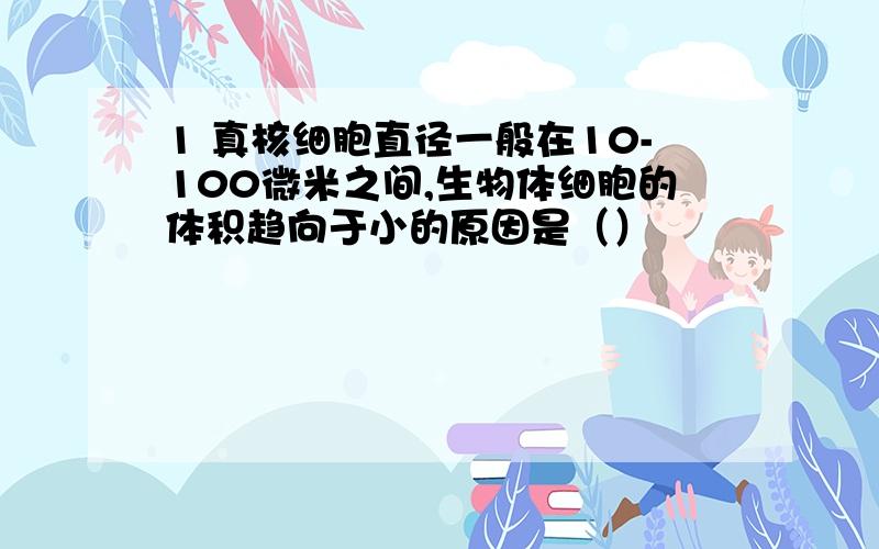 1 真核细胞直径一般在10-100微米之间,生物体细胞的体积趋向于小的原因是（）