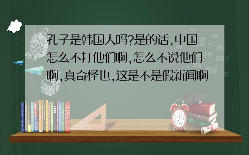 孔子是韩国人吗?是的话,中国怎么不打他们啊,怎么不说他们啊,真奇怪也,这是不是假新闻啊