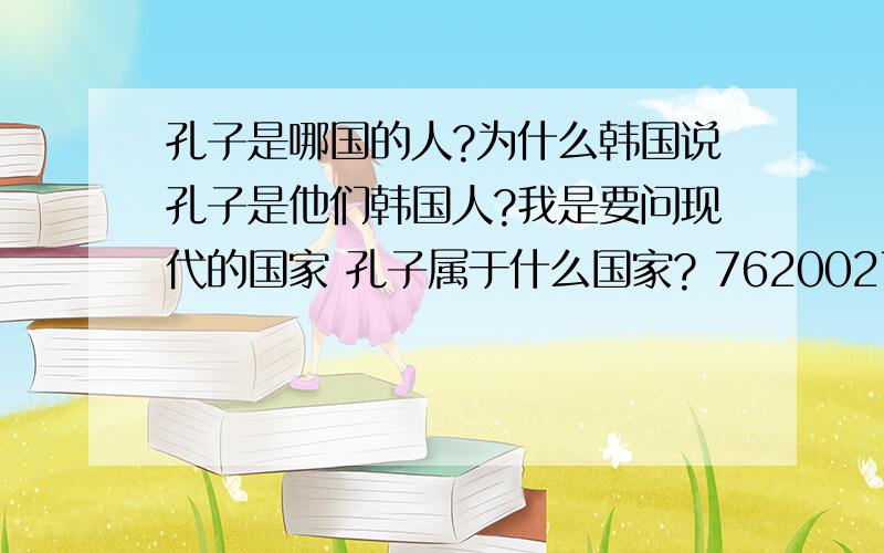 孔子是哪国的人?为什么韩国说孔子是他们韩国人?我是要问现代的国家 孔子属于什么国家? 76200273 你可以回答得仔细