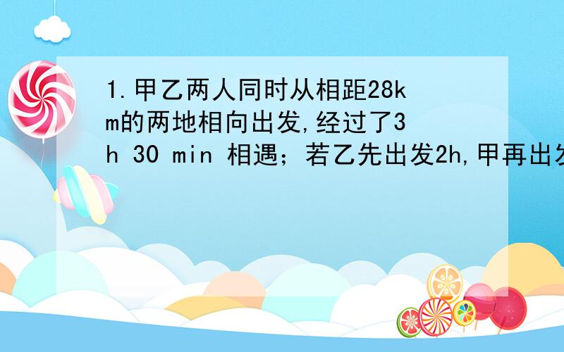 1.甲乙两人同时从相距28km的两地相向出发,经过了3 h 30 min 相遇；若乙先出发2h,甲再出发,这样,在经过