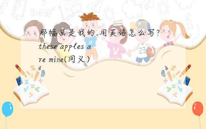 那幅画是我的.用英语怎么写?these apples are mine(同义)