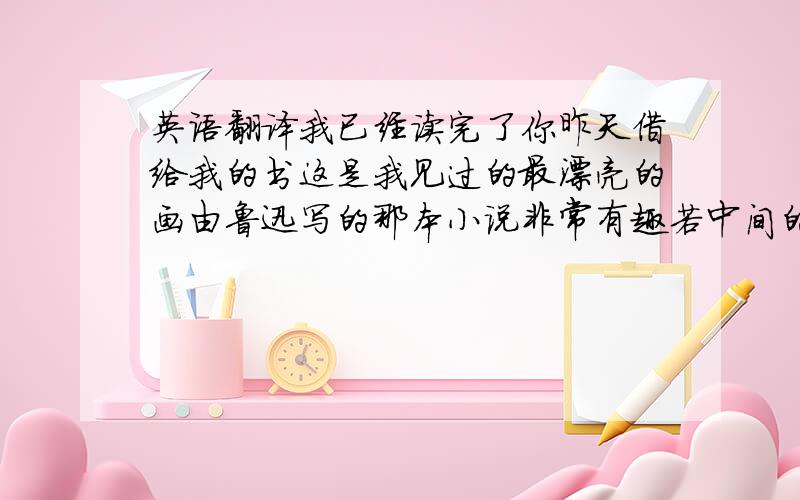 英语翻译我已经读完了你昨天借给我的书这是我见过的最漂亮的画由鲁迅写的那本小说非常有趣若中间的that和which可互换,