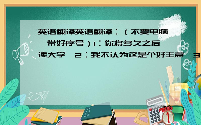 英语翻译英语翻译：（不要电脑,带好序号）1：你将多久之后读大学,2：我不认为这是个好主意,3：她经常帮助她妈妈做家务4：