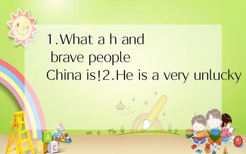 1.What a h and brave people China is!2.He is a very unlucky