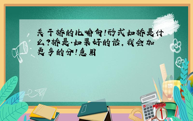 关于桥的比喻句!形式如桥是什么?桥是.如果好的话,我会加更多的分!急用