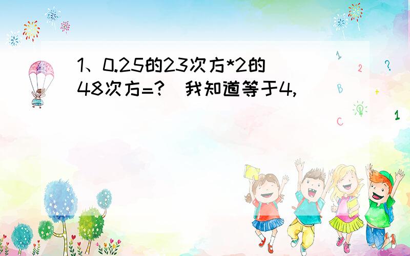 1、0.25的23次方*2的48次方=?[我知道等于4,