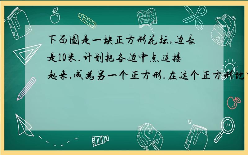 下面图是一块正方形花坛,边长是10米.计划把各边中点连接起来,成为另一个正方形.在这个正方形地里种月季花.四个角上种菊花