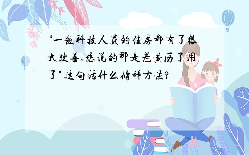 “一般科技人员的住房都有了很大改善,您说的那是老黄历了用了”这句话什么修辞方法?