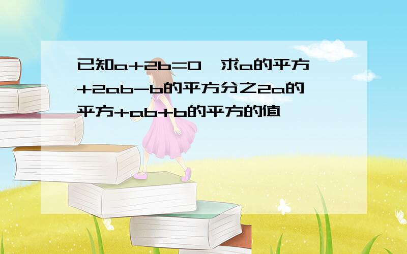 已知a+2b=0,求a的平方+2ab-b的平方分之2a的平方+ab+b的平方的值