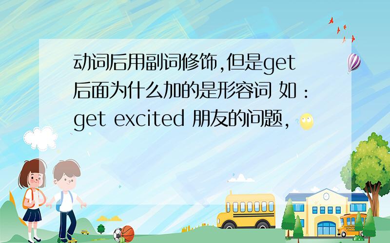 动词后用副词修饰,但是get后面为什么加的是形容词 如：get excited 朋友的问题,