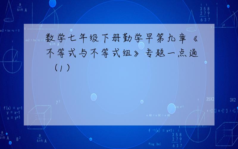 数学七年级下册勤学早第九章《不等式与不等式组》专题一点通 （1）