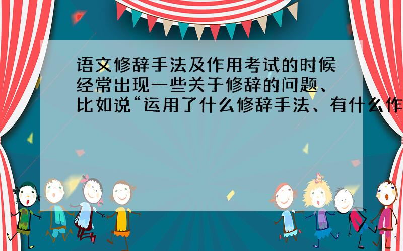 语文修辞手法及作用考试的时候经常出现一些关于修辞的问题、比如说“运用了什么修辞手法、有什么作用?”之类的、前者并不困难、