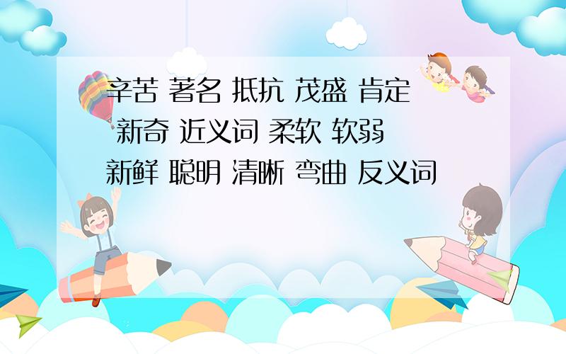 辛苦 著名 抵抗 茂盛 肯定 新奇 近义词 柔软 软弱 新鲜 聪明 清晰 弯曲 反义词