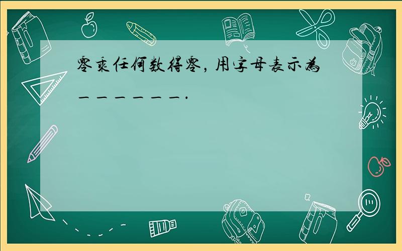 零乘任何数得零，用字母表示为______．