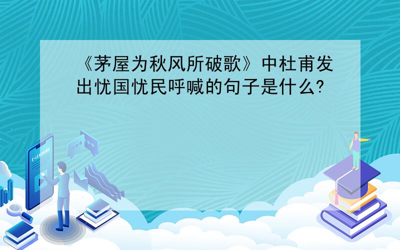 《茅屋为秋风所破歌》中杜甫发出忧国忧民呼喊的句子是什么?