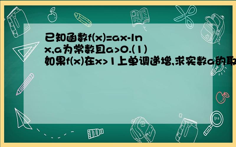 已知函数f(x)=ax-lnx,a为常数且a>0.(1)如果f(x)在x>1上单调递增,求实数a的取值范围；