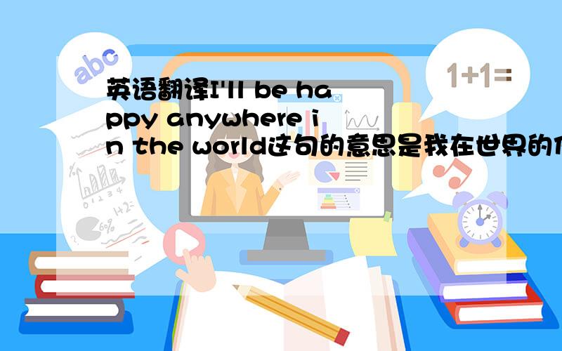 英语翻译I'll be happy anywhere in the world这句的意思是我在世界的任何角落都会开心如果