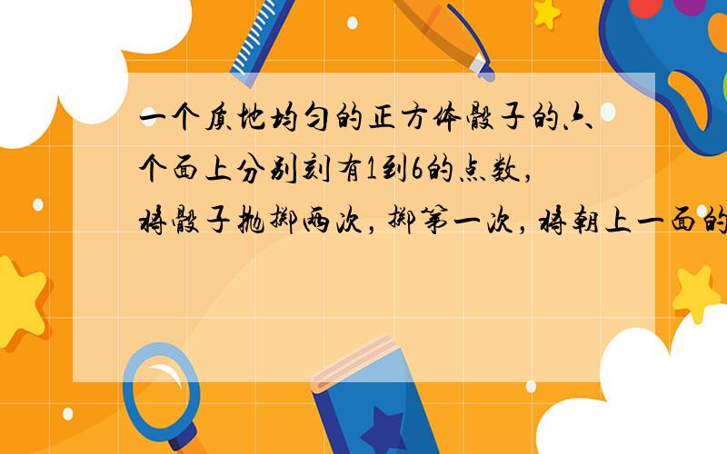 一个质地均匀的正方体骰子的六个面上分别刻有1到6的点数，将骰子抛掷两次，掷第一次，将朝上一面的点数记为x，掷第二次，将朝