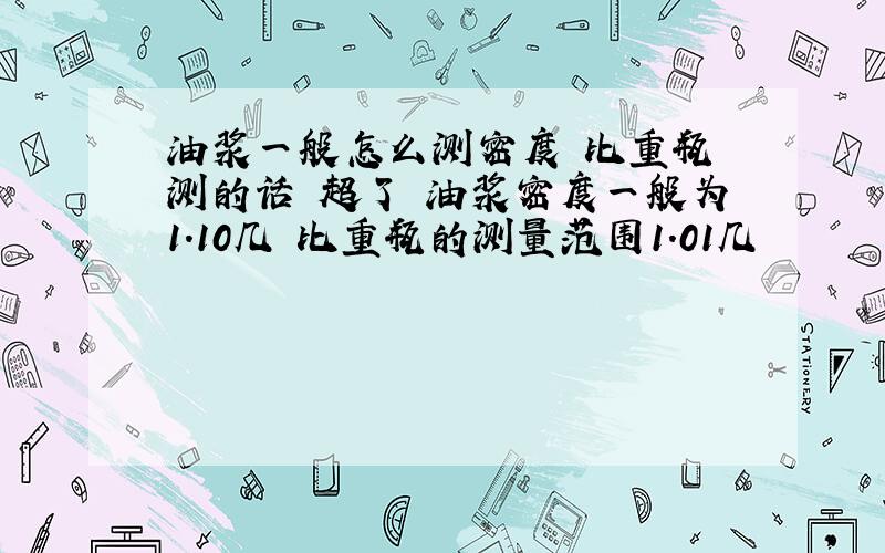 油浆一般怎么测密度 比重瓶 测的话 超了 油浆密度一般为1.10几 比重瓶的测量范围1.01几