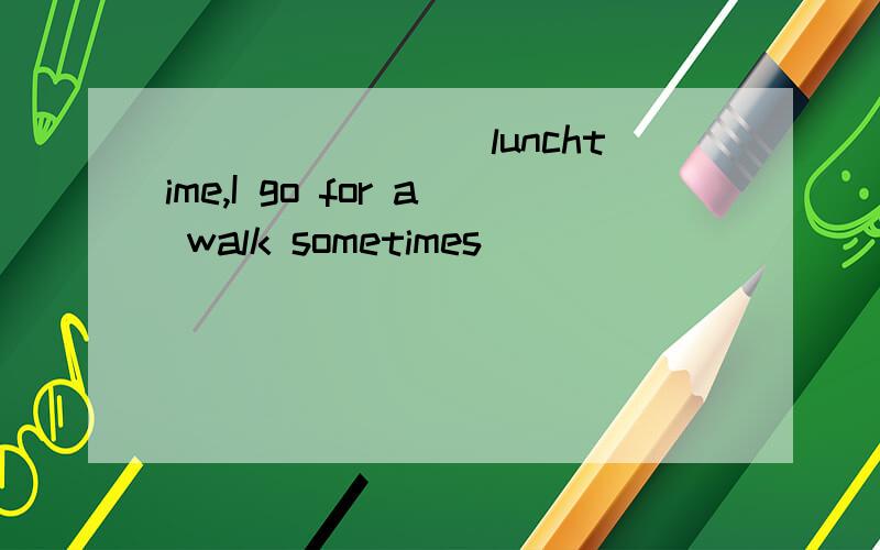 ________lunchtime,I go for a walk sometimes