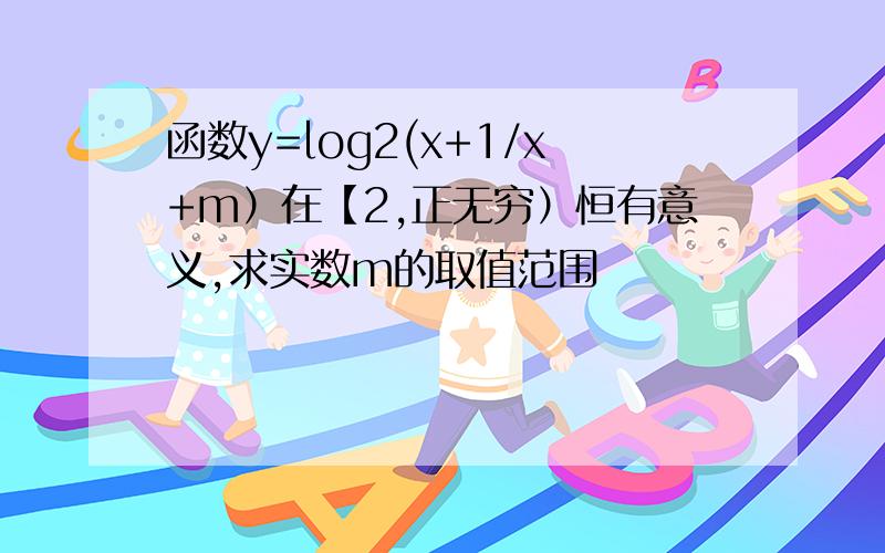 函数y=log2(x+1/x+m）在【2,正无穷）恒有意义,求实数m的取值范围