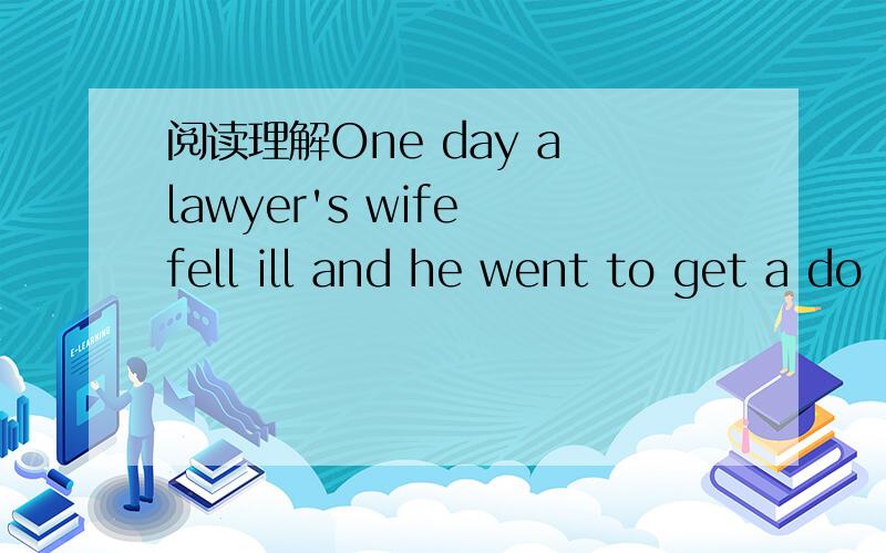 阅读理解One day a lawyer's wife fell ill and he went to get a do