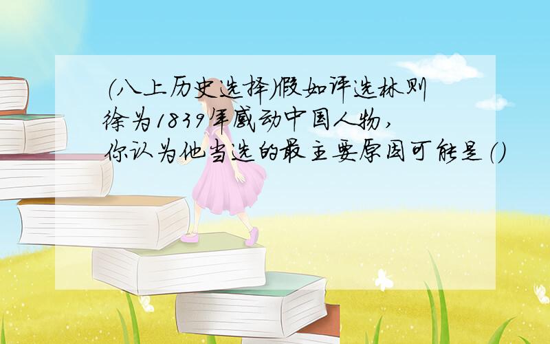 （八上历史选择）假如评选林则徐为1839年感动中国人物,你认为他当选的最主要原因可能是（）