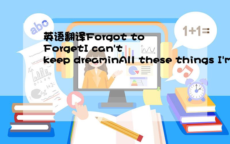 英语翻译Forgot to ForgetI can't keep dreaminAll these things I'm