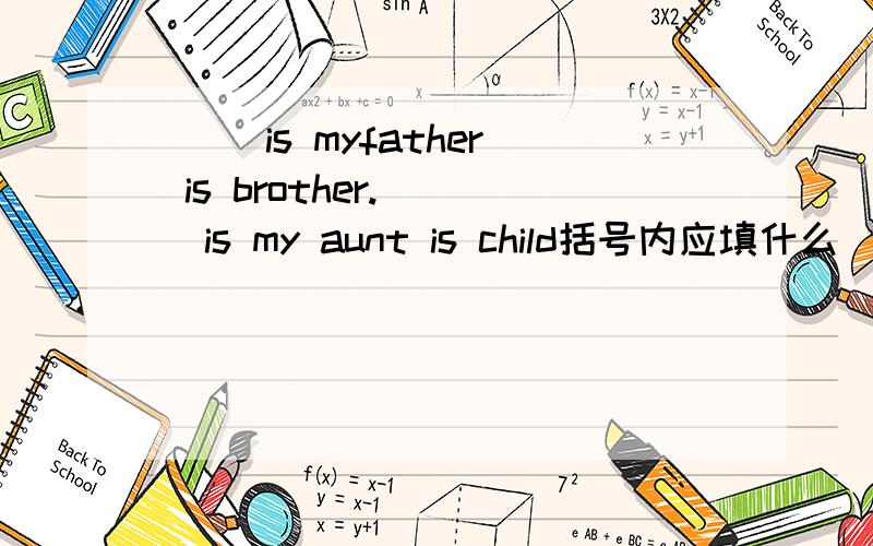 ( )is myfather is brother.( )is my aunt is child括号内应填什么