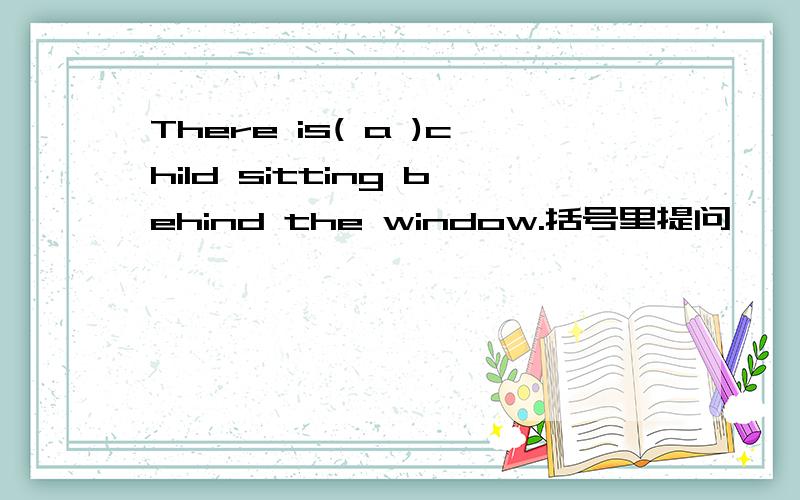 There is( a )child sitting behind the window.括号里提问